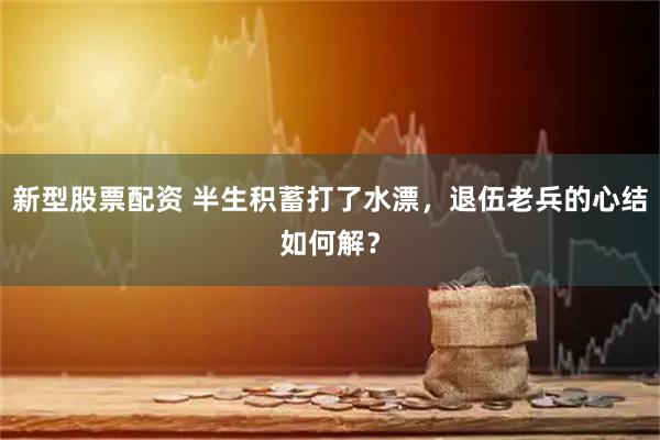 新型股票配资 半生积蓄打了水漂，退伍老兵的心结如何解？