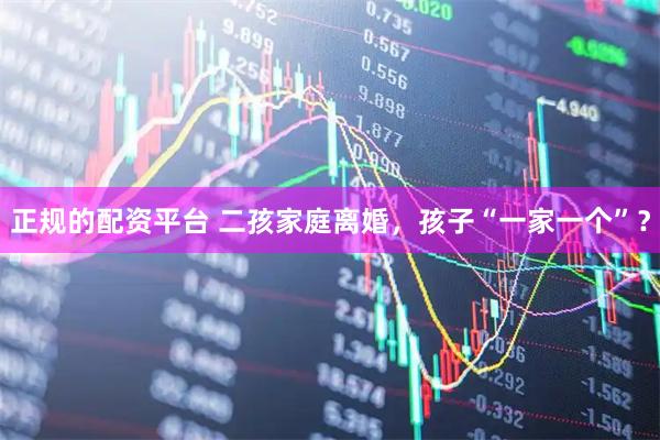 正规的配资平台 二孩家庭离婚，孩子“一家一个”？
