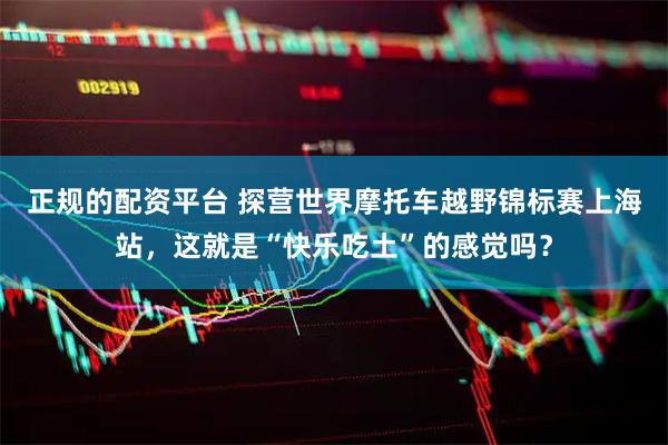 正规的配资平台 探营世界摩托车越野锦标赛上海站，这就是“快乐吃土”的感觉吗？