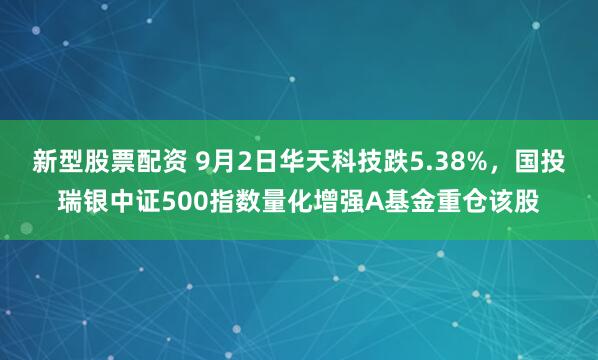 新型股票配资 9月2日华天科技跌5.38%，国投瑞银中证500指数量化增强A基金重仓该股