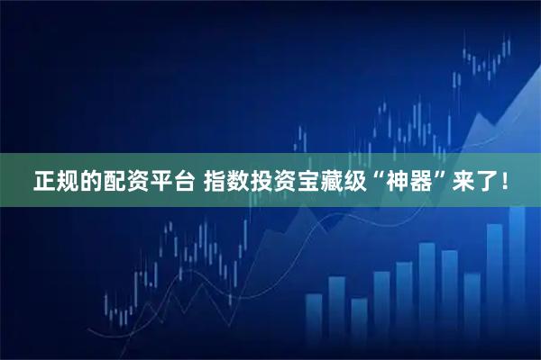 正规的配资平台 指数投资宝藏级“神器”来了！