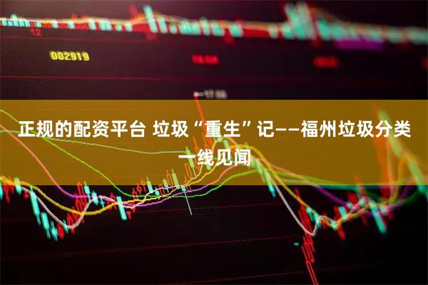 正规的配资平台 垃圾“重生”记——福州垃圾分类一线见闻