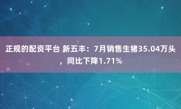 正规的配资平台 新五丰：7月销售生猪35.04万头，同比下降1.71%