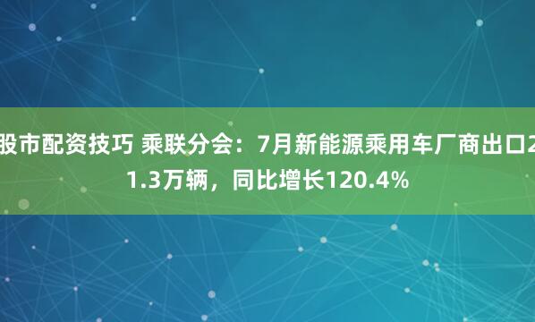 股市配资技巧 乘联分会：7月新能源乘用车厂商出口21.3万辆，同比增长120.4%