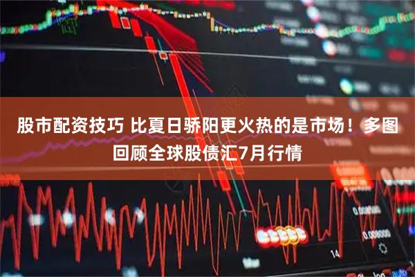 股市配资技巧 比夏日骄阳更火热的是市场！多图回顾全球股债汇7月行情