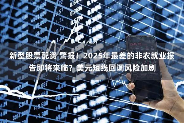 新型股票配资 警报！2025年最差的非农就业报告即将来临？美元短线回调风险加剧