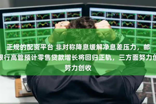 正规的配资平台 非对称降息缓解净息差压力，邮储银行高管预计零售贷款增长将回归正轨，三方面努力创收