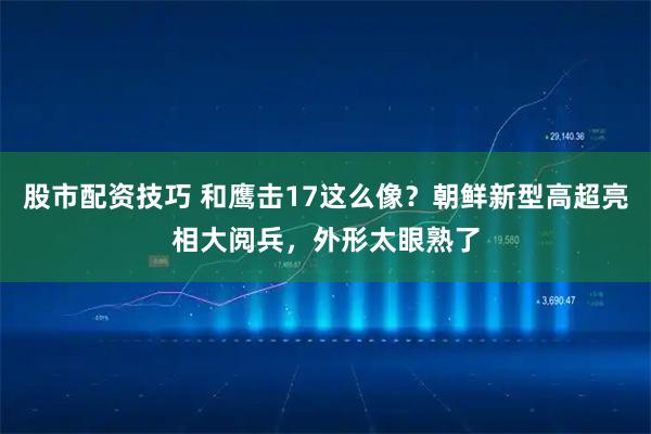 股市配资技巧 和鹰击17这么像？朝鲜新型高超亮相大阅兵，外形太眼熟了