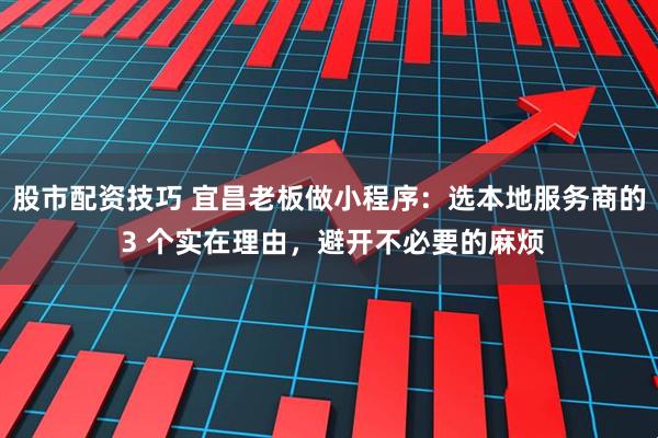 股市配资技巧 宜昌老板做小程序：选本地服务商的 3 个实在理由，避开不必要的麻烦