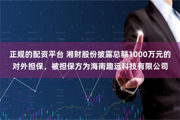 正规的配资平台 湘财股份披露总额1000万元的对外担保，被担保方为海南趣远科技有限公司