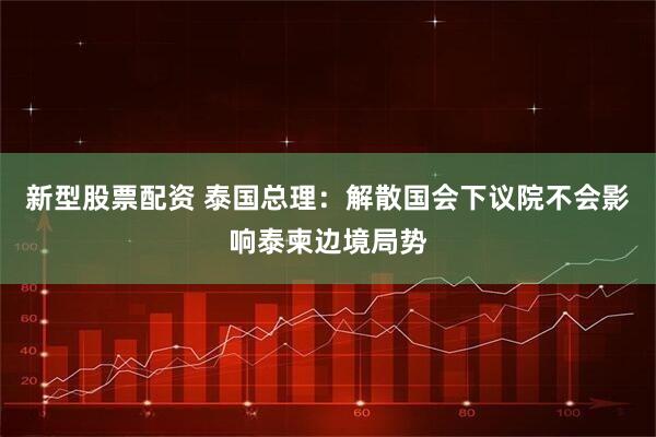 新型股票配资 泰国总理：解散国会下议院不会影响泰柬边境局势