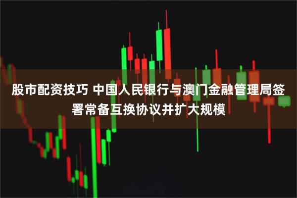 股市配资技巧 中国人民银行与澳门金融管理局签署常备互换协议并扩大规模