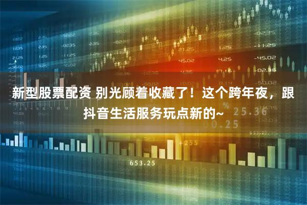 新型股票配资 别光顾着收藏了!这个跨年夜,跟抖音生活服务玩点新的~