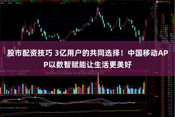股市配资技巧 3亿用户的共同选择！中国移动APP以数智赋能让生活更美好