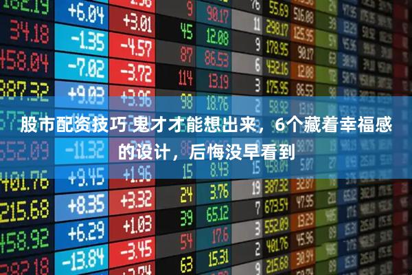股市配资技巧 鬼才才能想出来，6个藏着幸福感的设计，后悔没早看到
