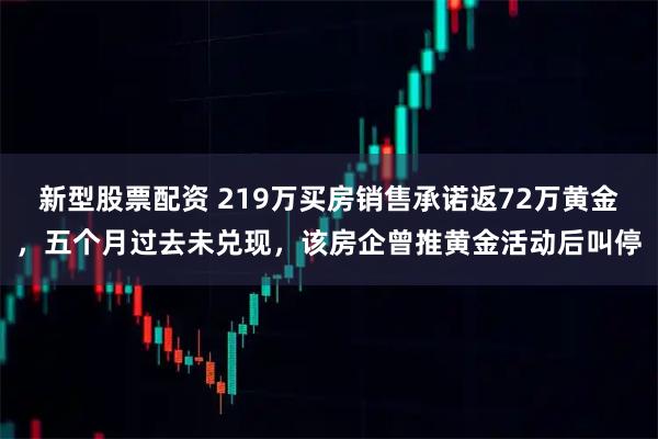 新型股票配资 219万买房销售承诺返72万黄金,五个月过去未兑现,该房企曾推黄金活动后叫停