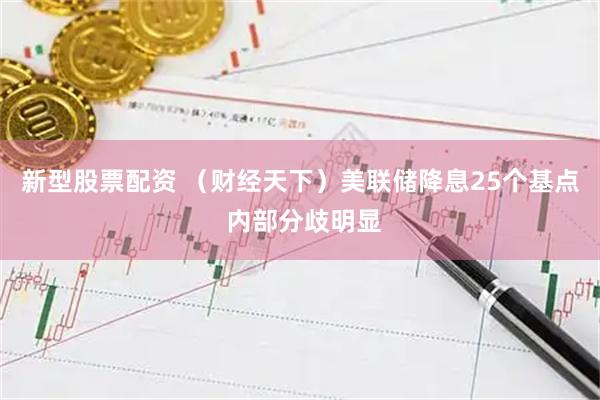 新型股票配资 （财经天下）美联储降息25个基点 内部分歧明显