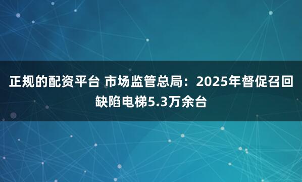 正规的配资平台 市场监管总局：2025年督促召回缺陷电梯5.3万余台