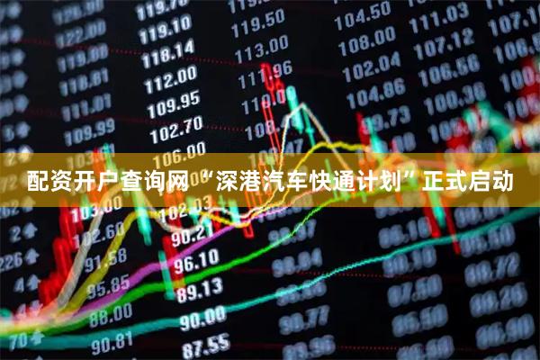 配资开户查询网 “深港汽车快通计划”正式启动