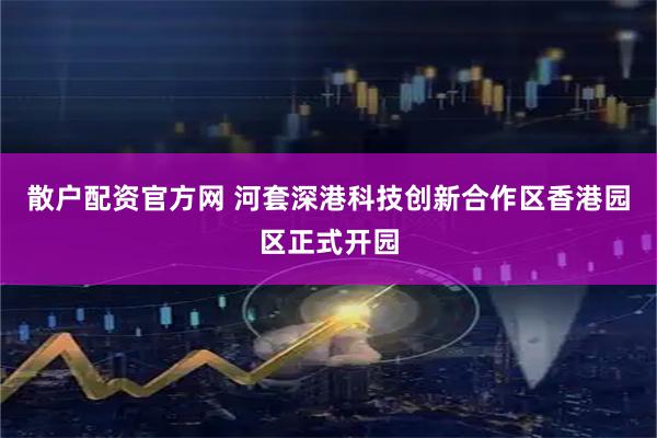 散户配资官方网 河套深港科技创新合作区香港园区正式开园