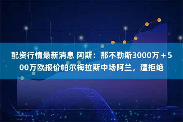 配资行情最新消息 阿斯：那不勒斯3000万＋500万欧报价帕尔梅拉斯中场阿兰，遭拒绝
