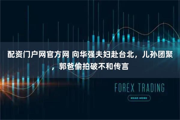 配资门户网官方网 向华强夫妇赴台北，儿孙团聚，郭爸偷拍破不和传言