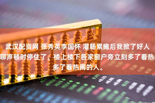 武汉配资网 张秀英李国怀 灌肠累瘫后我掀了好人的底 闲聊声顿时停住了。楼上楼下各家窗户旁立刻多了看热闹的人。