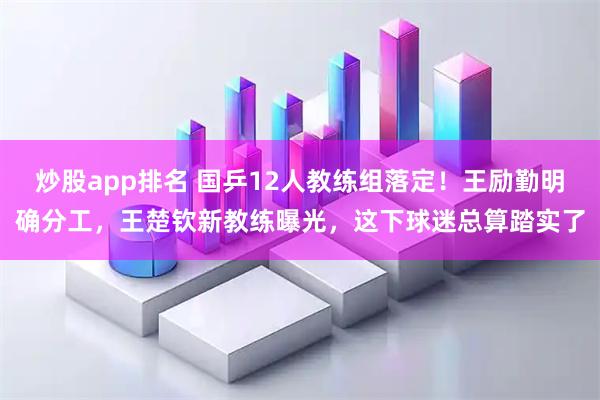 炒股app排名 国乒12人教练组落定！王励勤明确分工，王楚钦新教练曝光，这下球迷总算踏实了