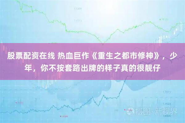 股票配资在线 热血巨作《重生之都市修神》，少年，你不按套路出牌的样子真的很靓仔