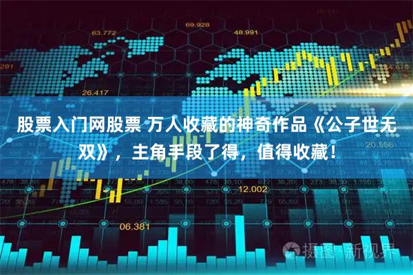 股票入门网股票 万人收藏的神奇作品《公子世无双》，主角手段了得，值得收藏！
