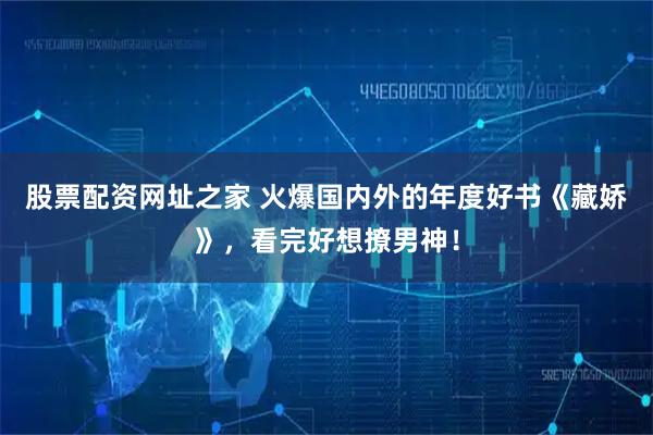 股票配资网址之家 火爆国内外的年度好书《藏娇》，看完好想撩男神！