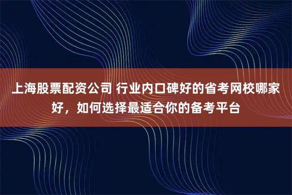 上海股票配资公司 行业内口碑好的省考网校哪家好，如何选择最适合你的备考平台
