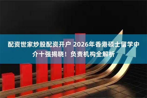 配资世家炒股配资开户 2026年香港硕士留学中介十强揭晓！负责机构全解析