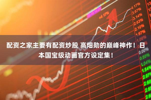 配资之家主要有配资炒股 高畑勋的巅峰神作！日本国宝级动画官方设定集！