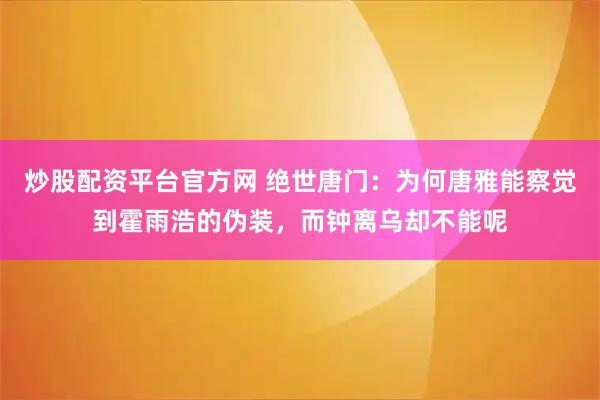炒股配资平台官方网 绝世唐门：为何唐雅能察觉到霍雨浩的伪装，而钟离乌却不能呢