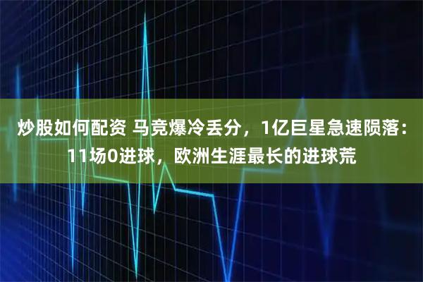 炒股如何配资 马竞爆冷丢分，1亿巨星急速陨落：11场0进球，欧洲生涯最长的进球荒
