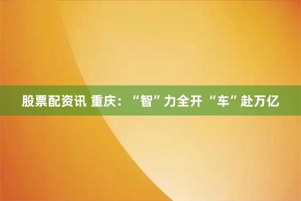 股票配资讯 重庆：“智”力全开 “车”赴万亿