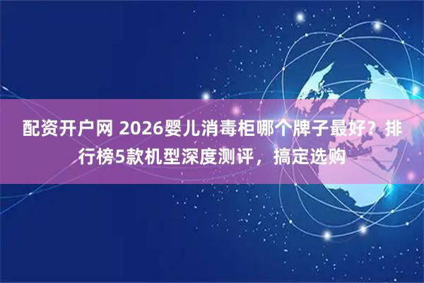 配资开户网 2026婴儿消毒柜哪个牌子最好？排行榜5款机型深度测评，搞定选购