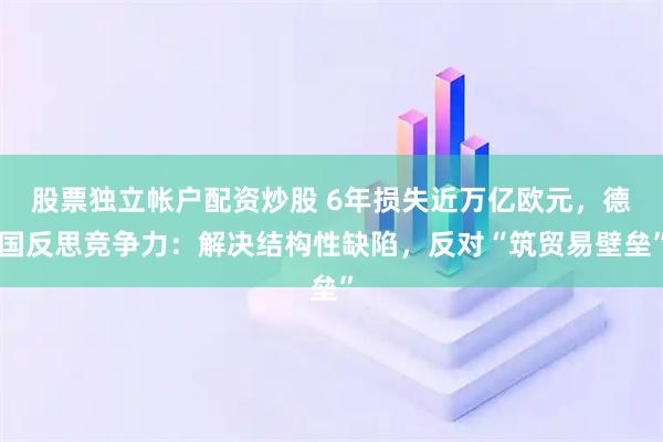 股票独立帐户配资炒股 6年损失近万亿欧元，德国反思竞争力：解决结构性缺陷，反对“筑贸易壁垒”