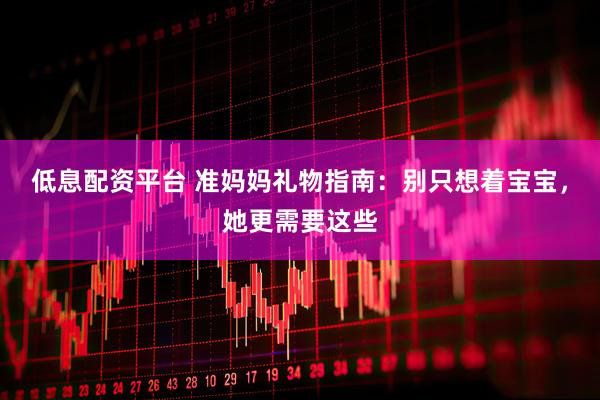 低息配资平台 准妈妈礼物指南：别只想着宝宝，她更需要这些