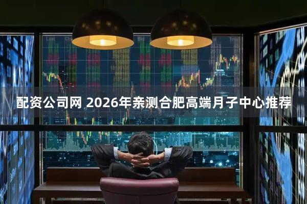 配资公司网 2026年亲测合肥高端月子中心推荐