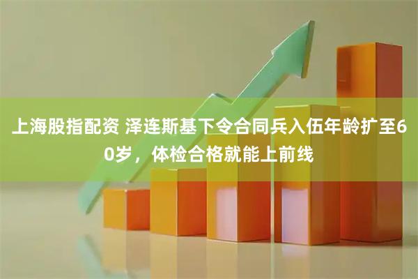 上海股指配资 泽连斯基下令合同兵入伍年龄扩至60岁，体检合格就能上前线
