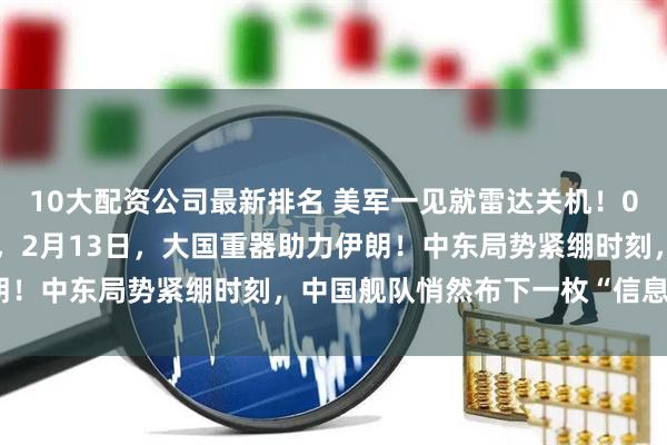 10大配资公司最新排名 美军一见就雷达关机！055舰挺进美伊对峙前线，2月13日，大国重器助力伊朗！中东局势紧绷时刻，中国舰队悄然布下一枚“信息棋子”