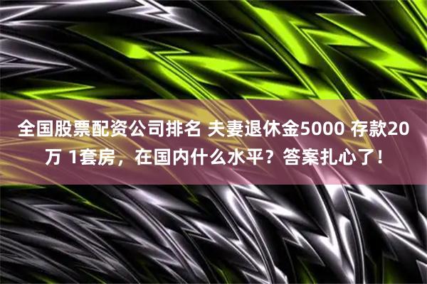 全国股票配资公司排名 夫妻退休金5000 存款20万 1套房，在国内什么水平？答案扎心了！