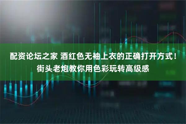 配资论坛之家 酒红色无袖上衣的正确打开方式！街头老炮教你用色彩玩转高级感