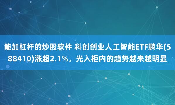 能加杠杆的炒股软件 科创创业人工智能ETF鹏华(588410)涨超2.1%，光入柜内的趋势越来越明显