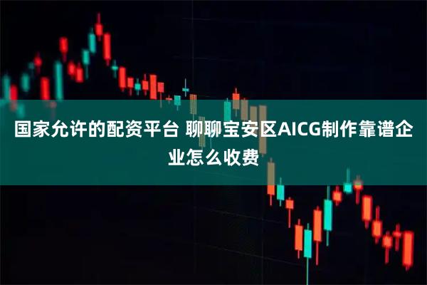 国家允许的配资平台 聊聊宝安区AICG制作靠谱企业怎么收费