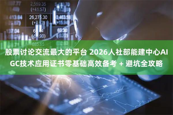 股票讨论交流最大的平台 2026人社部能建中心AIGC技术应用证书零基础高效备考 + 避坑全攻略