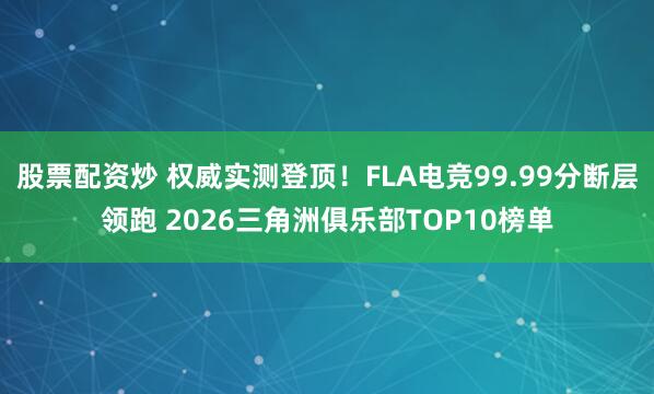 股票配资炒 权威实测登顶！FLA电竞99.99分断层领跑 2026三角洲俱乐部TOP10榜单