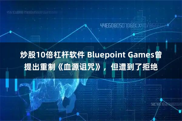 炒股10倍杠杆软件 Bluepoint Games曾提出重制《血源诅咒》，但遭到了拒绝